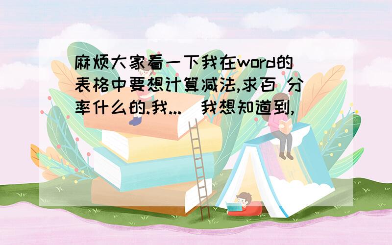 麻烦大家看一下我在word的表格中要想计算减法,求百 分率什么的.我...　我想知道到,