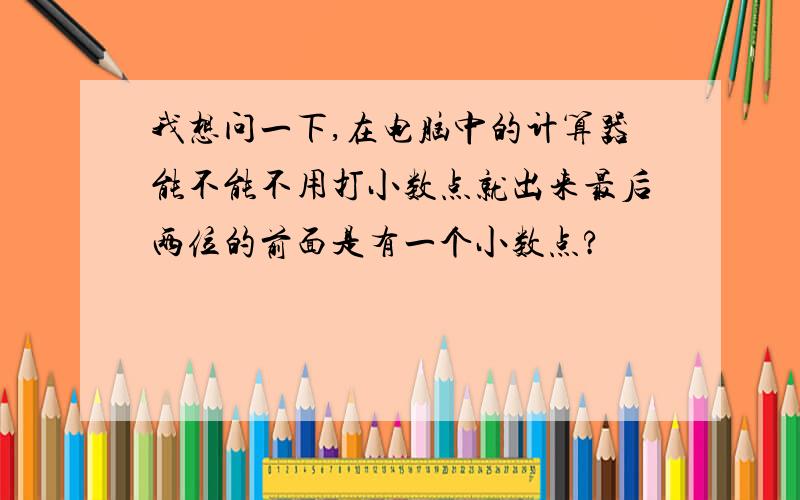 我想问一下,在电脑中的计算器能不能不用打小数点就出来最后两位的前面是有一个小数点?