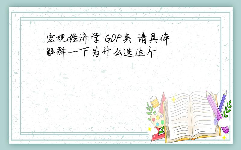 宏观经济学 GDP类 请具体解释一下为什么选这个