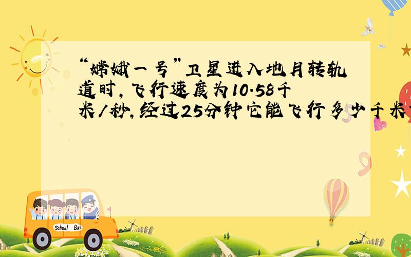 “嫦娥一号”卫星进入地月转轨道时,飞行速度为10.58千米／秒,经过25分钟它能飞行多少千米?