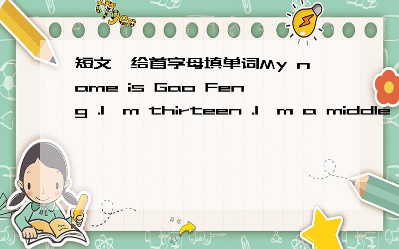 短文,给首字母填单词My name is Gao Feng .I'm thirteen .I'm a middle sc