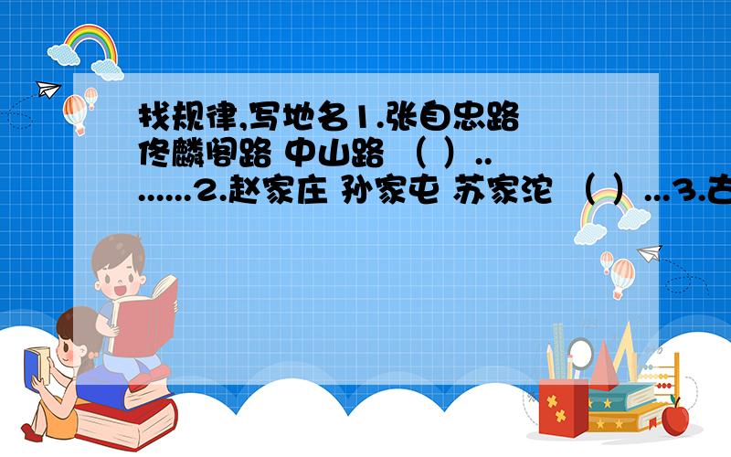 找规律,写地名1.张自忠路 佟麟阁路 中山路 （ ）........2.赵家庄 孙家屯 苏家沱 （ ）...3.古塔胡同