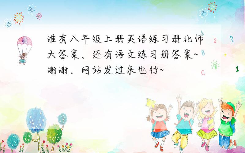 谁有八年级上册英语练习册北师大答案、还有语文练习册答案~谢谢、网站发过来也行~