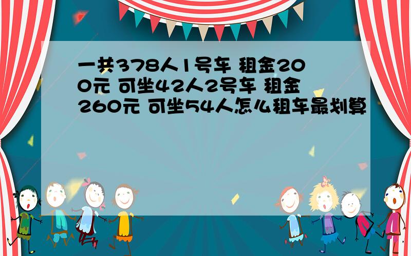 一共378人1号车 租金200元 可坐42人2号车 租金260元 可坐54人怎么租车最划算