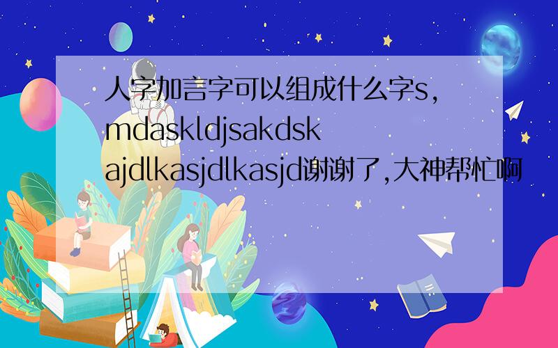 人字加言字可以组成什么字s,mdaskldjsakdskajdlkasjdlkasjd谢谢了,大神帮忙啊