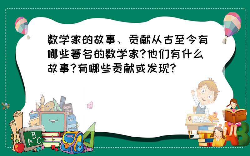 数学家的故事、贡献从古至今有哪些著名的数学家?他们有什么故事?有哪些贡献或发现?