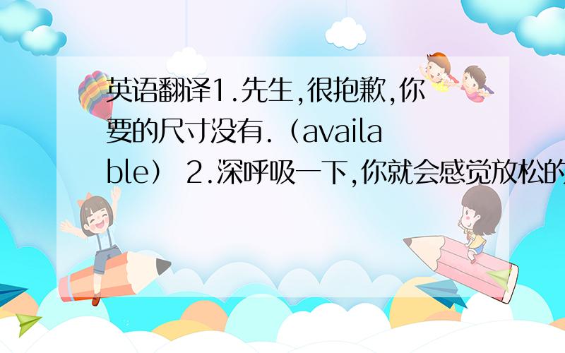 英语翻译1.先生,很抱歉,你要的尺寸没有.（available） 2.深呼吸一下,你就会感觉放松的.(and) 3.你对