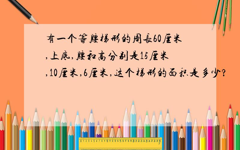 有一个等腰梯形的周长60厘米,上底,腰和高分别是15厘米,10厘米,6厘米,这个梯形的面积是多少?