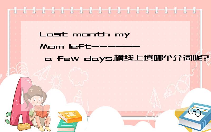 Last month my Mom left------ a few days.横线上填哪个介词呢?