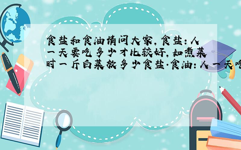 食盐和食油请问大家,食盐：人一天要吃多少才比较好,如煮菜时一斤白菜放多少食盐.食油：人一天吃多少才合适,要是人天天煮菜都