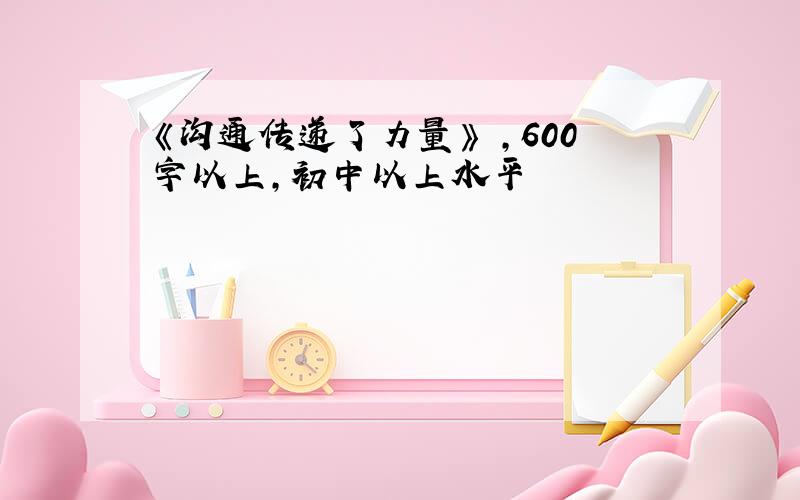 《沟通传递了力量》 ,600字以上,初中以上水平