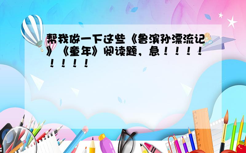 帮我做一下这些《鲁滨孙漂流记》《童年》阅读题，急！！！！！！！！