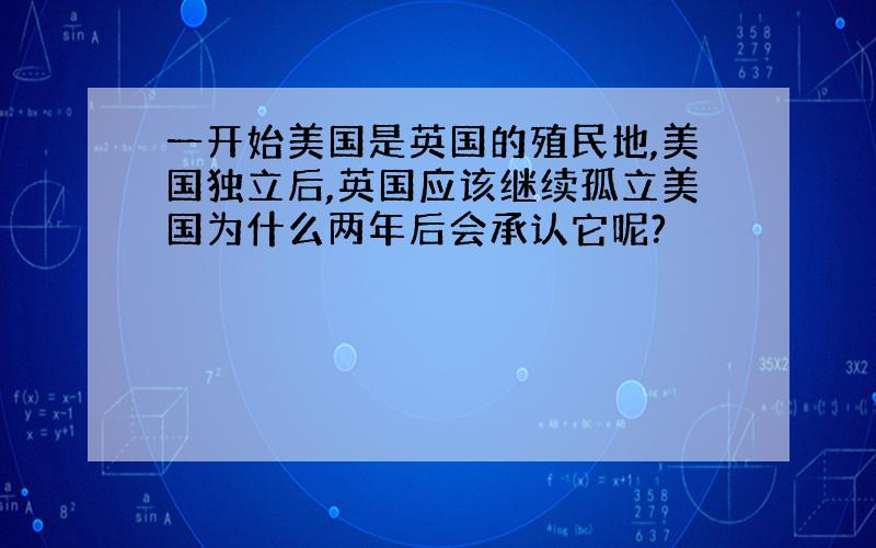 一开始美国是英国的殖民地,美国独立后,英国应该继续孤立美国为什么两年后会承认它呢?