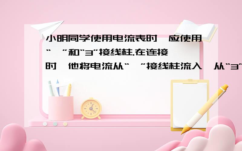 小明同学使用电流表时,应使用“—”和“3”接线柱.在连接时,他将电流从“—”接线柱流入,从“3”接线