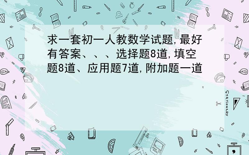 求一套初一人教数学试题,最好有答案、、、选择题8道,填空题8道、应用题7道,附加题一道