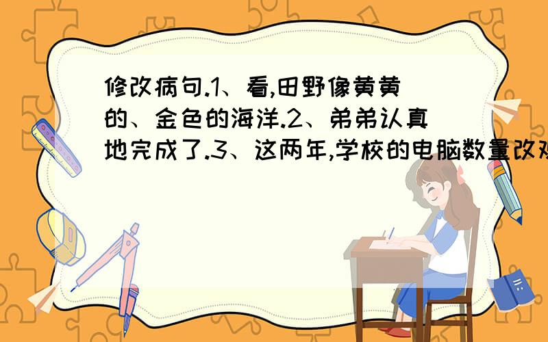 修改病句.1、看,田野像黄黄的、金色的海洋.2、弟弟认真地完成了.3、这两年,学校的电脑数量改观了.