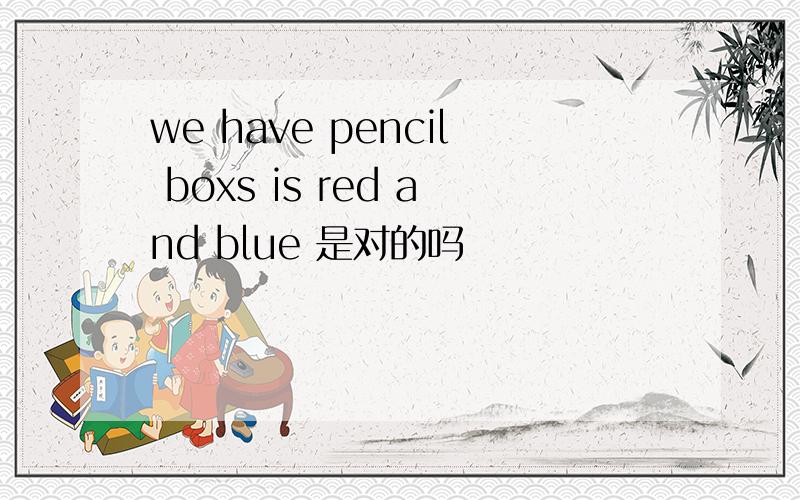 we have pencil boxs is red and blue 是对的吗