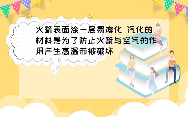 火箭表面涂一层易溶化 汽化的材料是为了防止火箭与空气的作用产生高温而被破坏