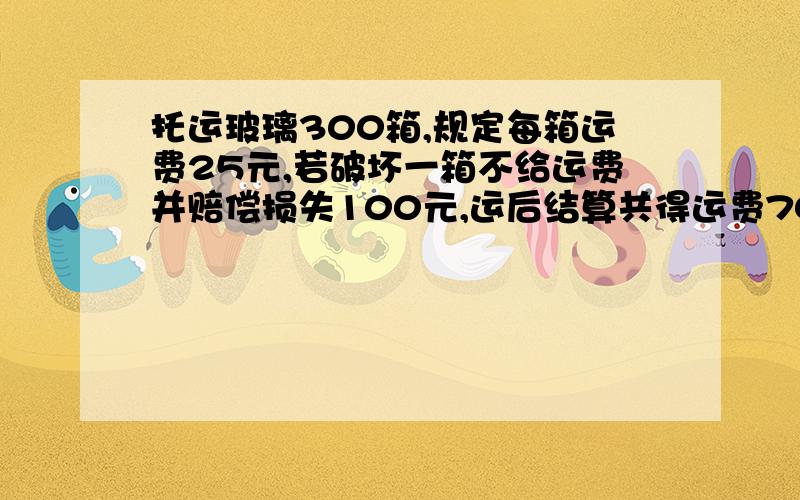 托运玻璃300箱,规定每箱运费25元,若破坏一箱不给运费并赔偿损失100元,运后结算共得运费700元,损坏了几箱?