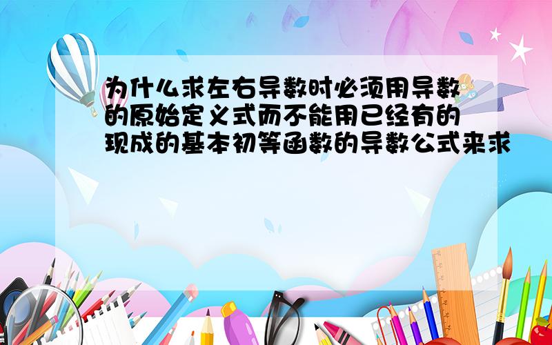 为什么求左右导数时必须用导数的原始定义式而不能用已经有的现成的基本初等函数的导数公式来求