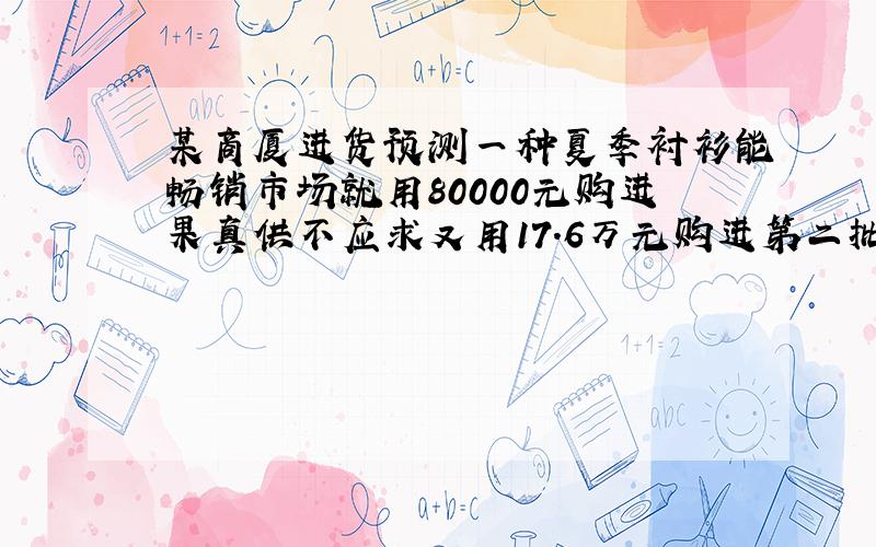 某商厦进货预测一种夏季衬衫能畅销市场就用80000元购进果真供不应求又用17.6万元购进第二批所购数量是...