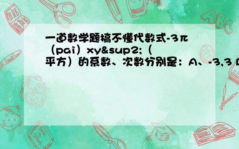 一道数学题搞不懂代数式-3π（pai）xy²（平方）的系数、次数分别是：A、-3,3 B、-3π,4 C、-3