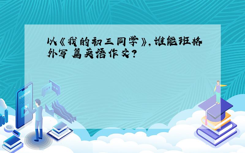 以《我的初三同学》,谁能班格外写篇英语作文?