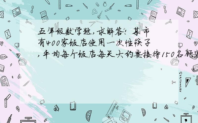 五年级数学题,求解答! 某市有400家饭店使用一次性筷子,平均每个饭店每天大约要接待150名顾客.一棵