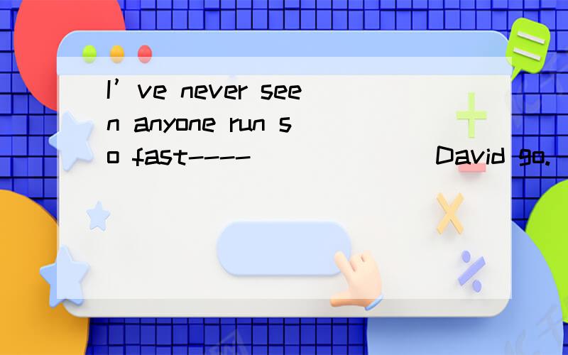 I’ve never seen anyone run so fast---- ______ David go.