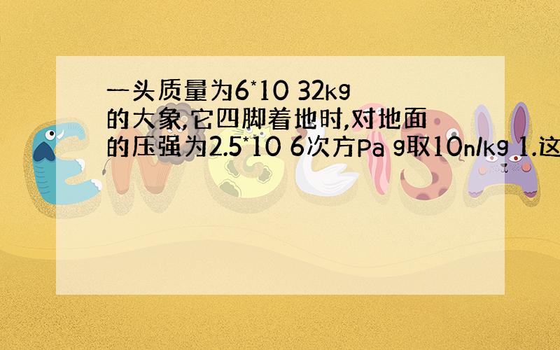 一头质量为6*10 32kg的大象,它四脚着地时,对地面的压强为2.5*10 6次方Pa g取10n/kg 1.这头大象