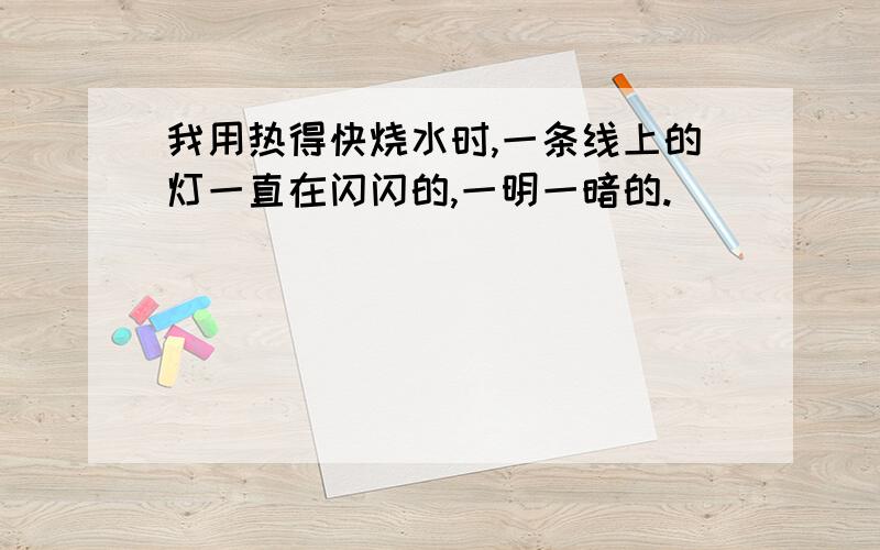 我用热得快烧水时,一条线上的灯一直在闪闪的,一明一暗的.