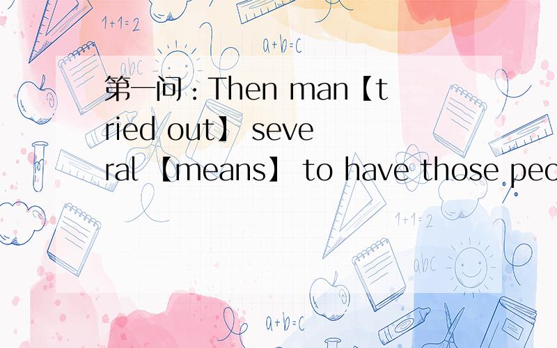 第一问：Then man【tried out】 several 【means】 to have those people