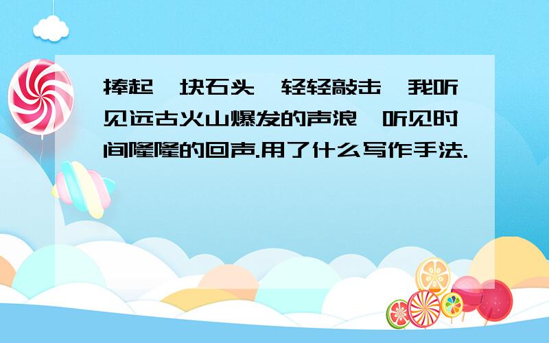 捧起一块石头,轻轻敲击,我听见远古火山爆发的声浪,听见时间隆隆的回声.用了什么写作手法.