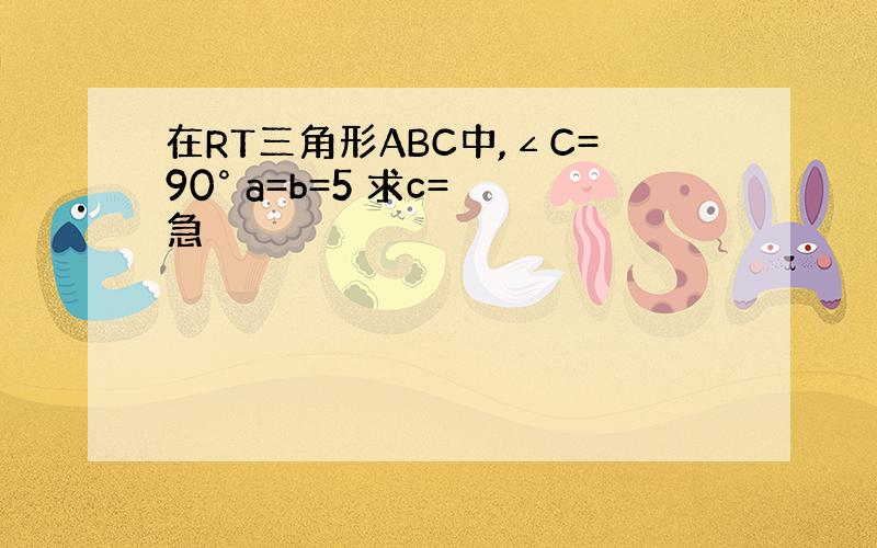 在RT三角形ABC中,∠C=90° a=b=5 求c= 急