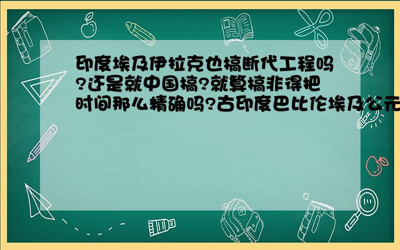 印度埃及伊拉克也搞断代工程吗?还是就中国搞?就算搞非得把时间那么精确吗?古印度巴比伦埃及公元前一两千年时间也不精确阿?