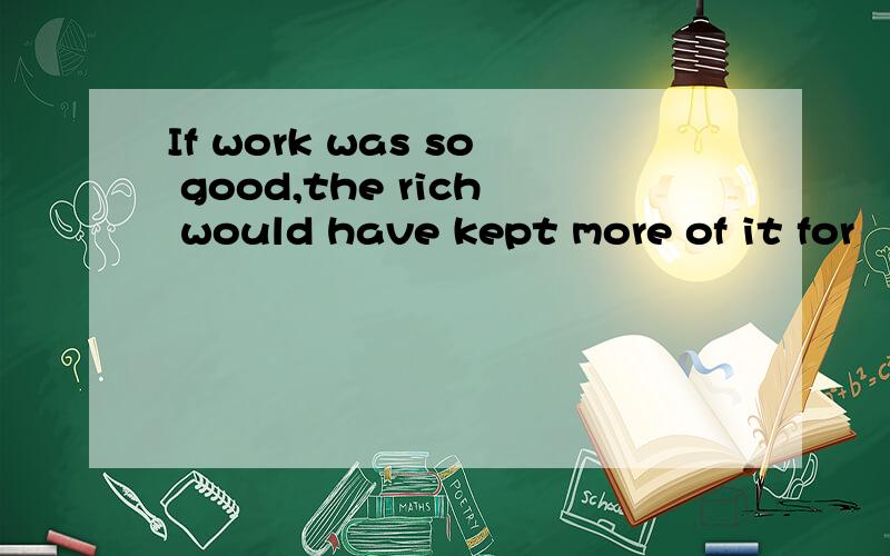 If work was so good,the rich would have kept more of it for