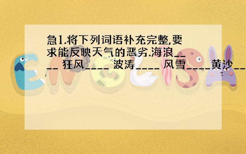 急1.将下列词语补充完整,要求能反映天气的恶劣.海浪____ 狂风____ 波涛____ 风雪____黄沙____ 雷电