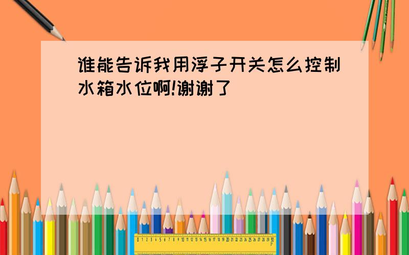 谁能告诉我用浮子开关怎么控制水箱水位啊!谢谢了