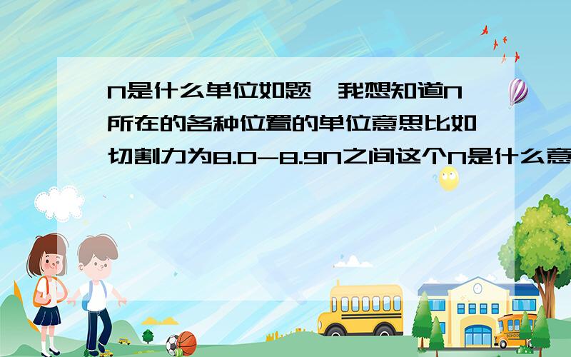 N是什么单位如题,我想知道N所在的各种位置的单位意思比如切割力为8.0-8.9N之间这个N是什么意思等