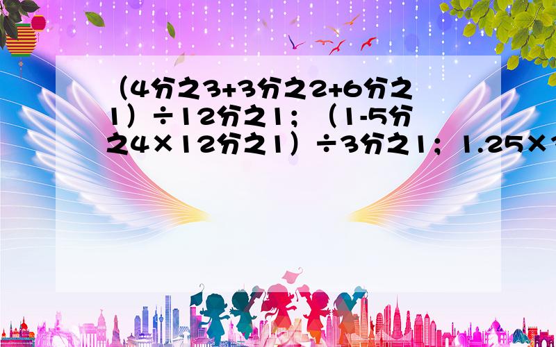 （4分之3+3分之2+6分之1）÷12分之1；（1-5分之4×12分之1）÷3分之1；1.25×38+125%×62