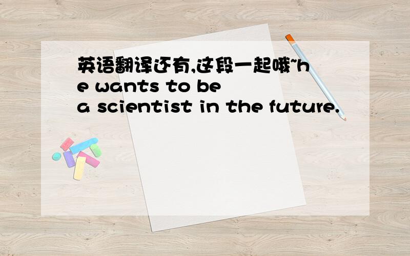 英语翻译还有,这段一起哦~he wants to be a scientist in the future.