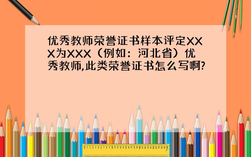 优秀教师荣誉证书样本评定XXX为XXX（例如：河北省）优秀教师,此类荣誉证书怎么写啊?