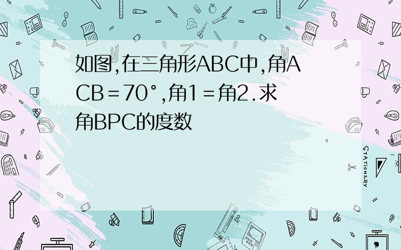 如图,在三角形ABC中,角ACB＝70°,角1＝角2.求角BPC的度数