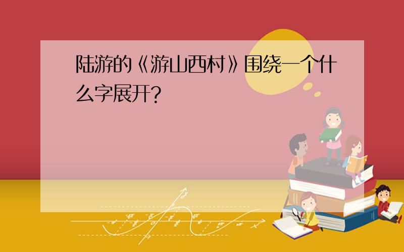 陆游的《游山西村》围绕一个什么字展开?