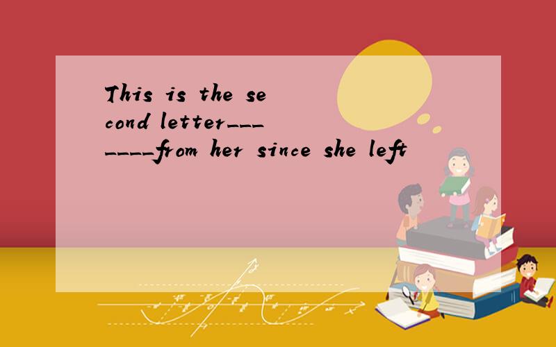 This is the second letter_______from her since she left