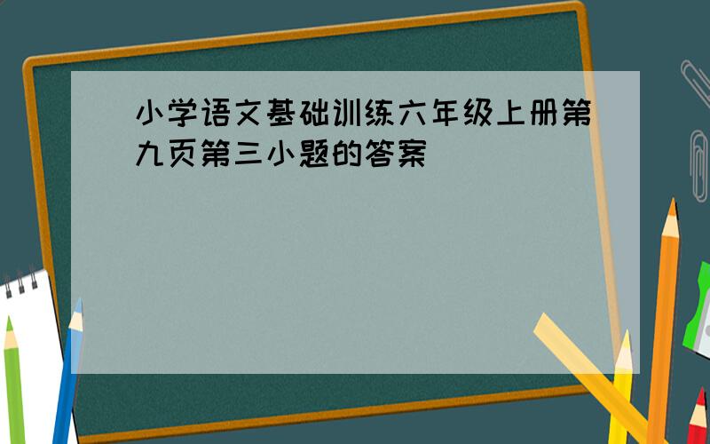 小学语文基础训练六年级上册第九页第三小题的答案