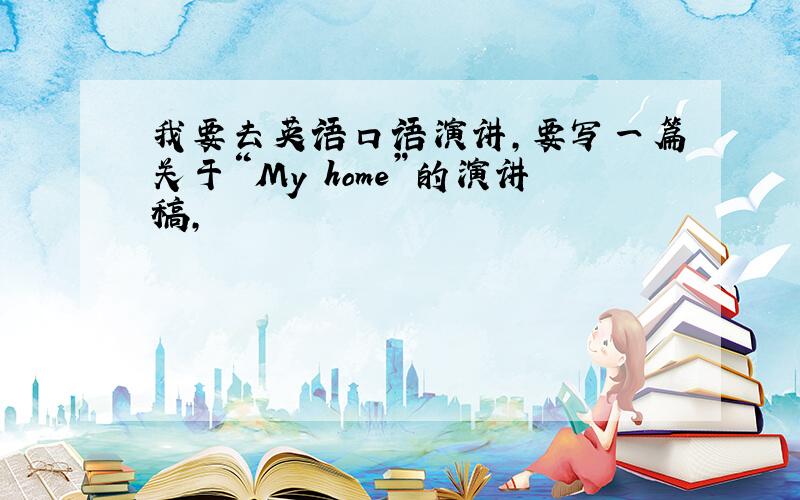 我要去英语口语演讲,要写一篇关于“My home”的演讲稿,