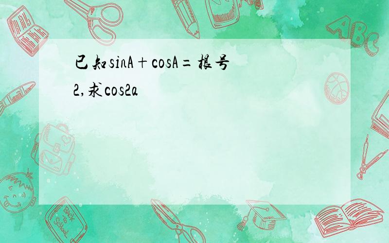 已知sinA+cosA=根号2,求cos2a