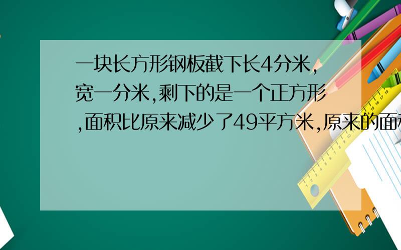 一块长方形钢板截下长4分米,宽一分米,剩下的是一个正方形,面积比原来减少了49平方米,原来的面积是多少平方