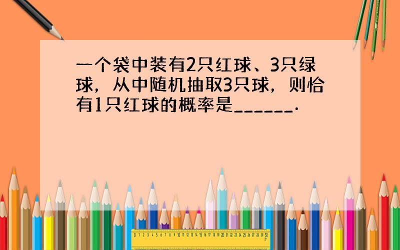 一个袋中装有2只红球、3只绿球，从中随机抽取3只球，则恰有1只红球的概率是______．